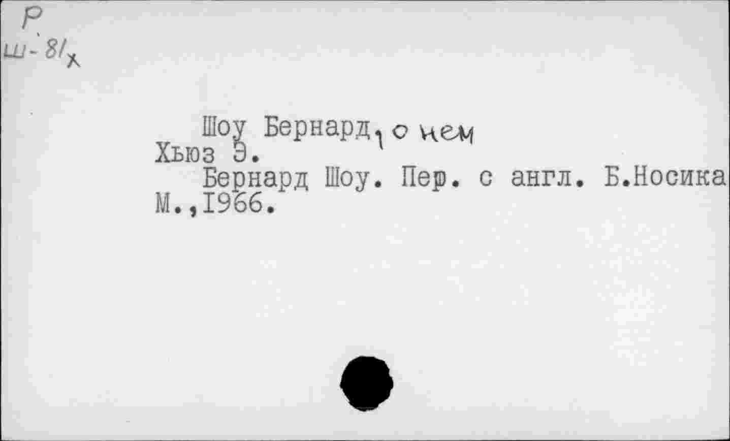 ﻿р
и-8/* А
Шоу Бернард, о
Хьюз Э. 1
Бернард Шоу. Пер. с англ. Б.Носика М.,1966.